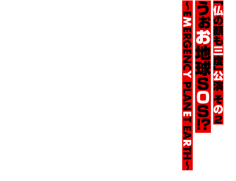 「仏の顔も三度」公演 その2 うぉお地球SOS!? 〜EMERGENCY PLANET EARTH〜